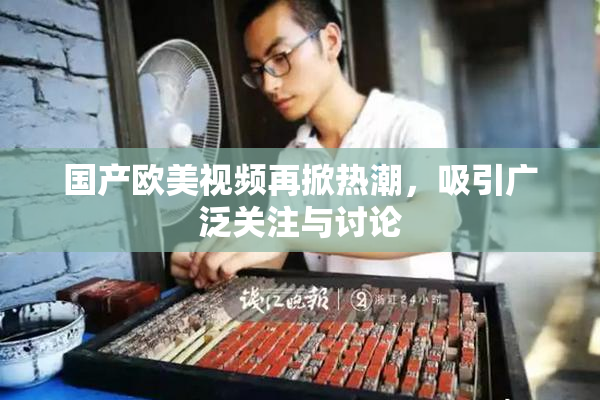 国产欧美视频再掀热潮，吸引广泛关注与讨论