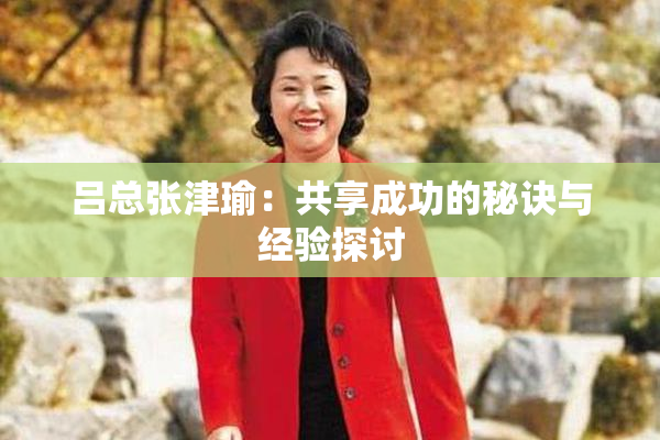 吕总张津瑜：共享成功的秘诀与经验探讨