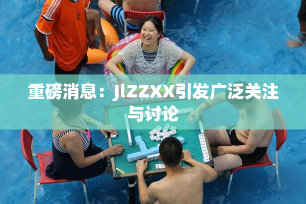 重磅消息：JlZZXX引发广泛关注与讨论