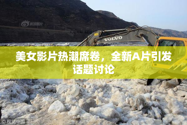 美女影片热潮席卷，全新A片引发话题讨论