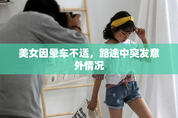 美女因晕车不适，路途中突发意外情况