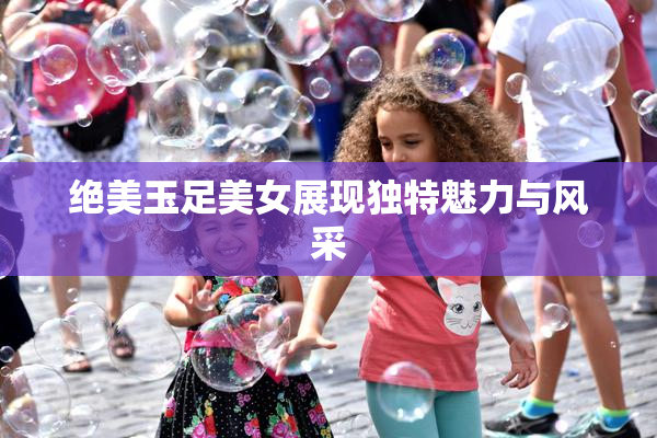 绝美玉足美女展现独特魅力与风采
