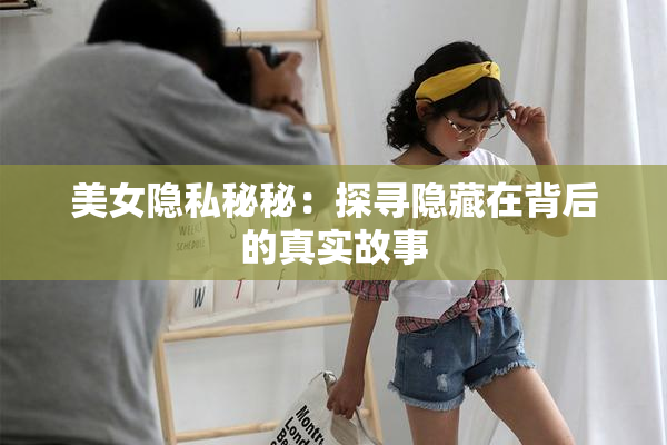 美女隐私秘秘：探寻隐藏在背后的真实故事