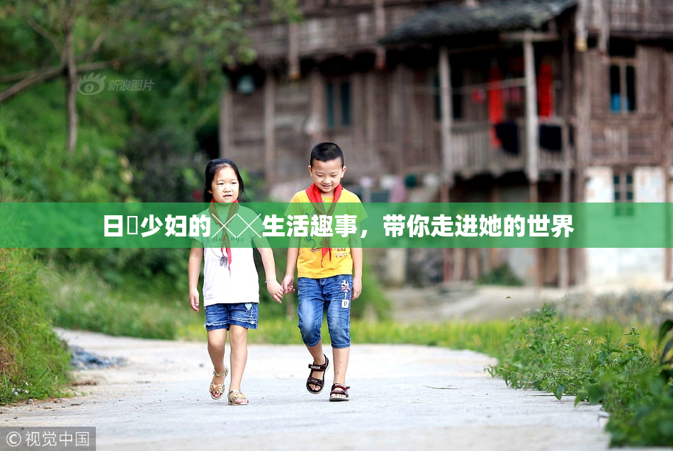日夲少妇的╳╳生活趣事，带你走进她的世界