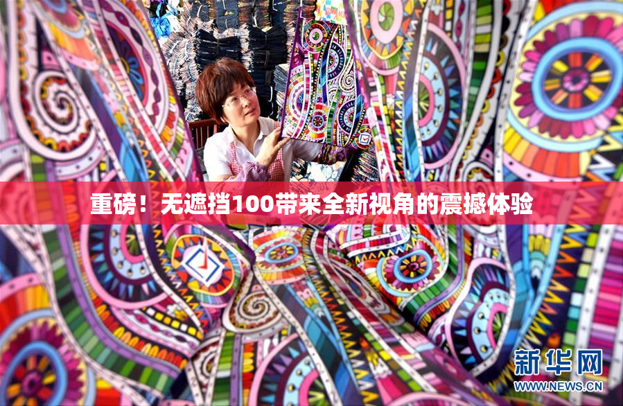 重磅！无遮挡100带来全新视角的震撼体验