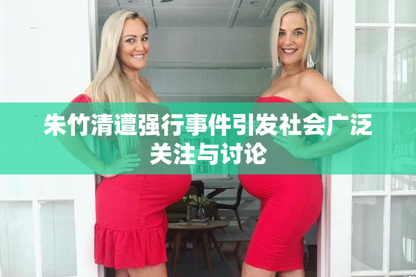 朱竹清遭强行事件引发社会广泛关注与讨论