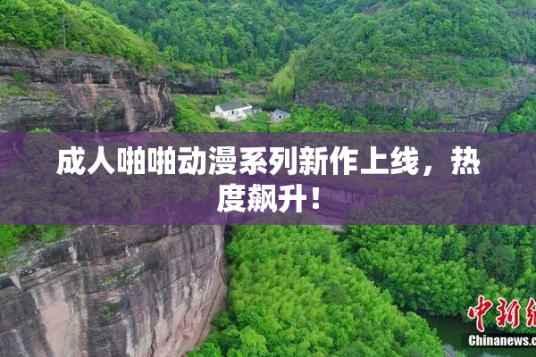 成人啪啪动漫系列新作上线，热度飙升！