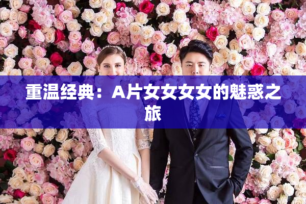 重温经典：A片女女女女的魅惑之旅