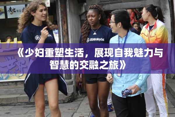 《少妇重塑生活，展现自我魅力与智慧的交融之旅》