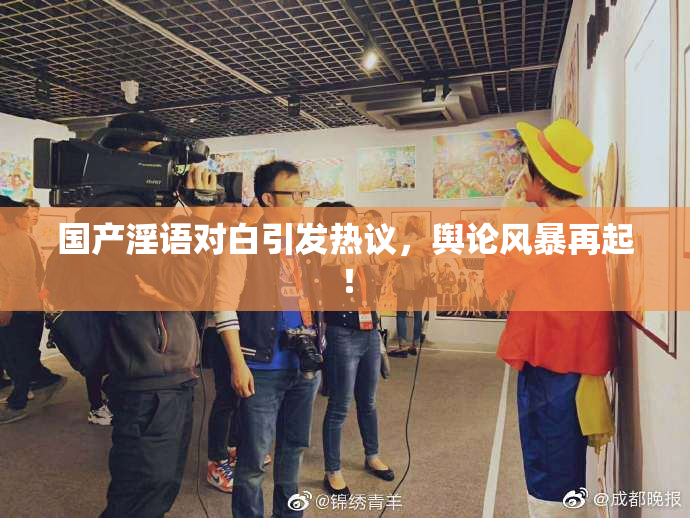 国产淫语对白引发热议，舆论风暴再起！