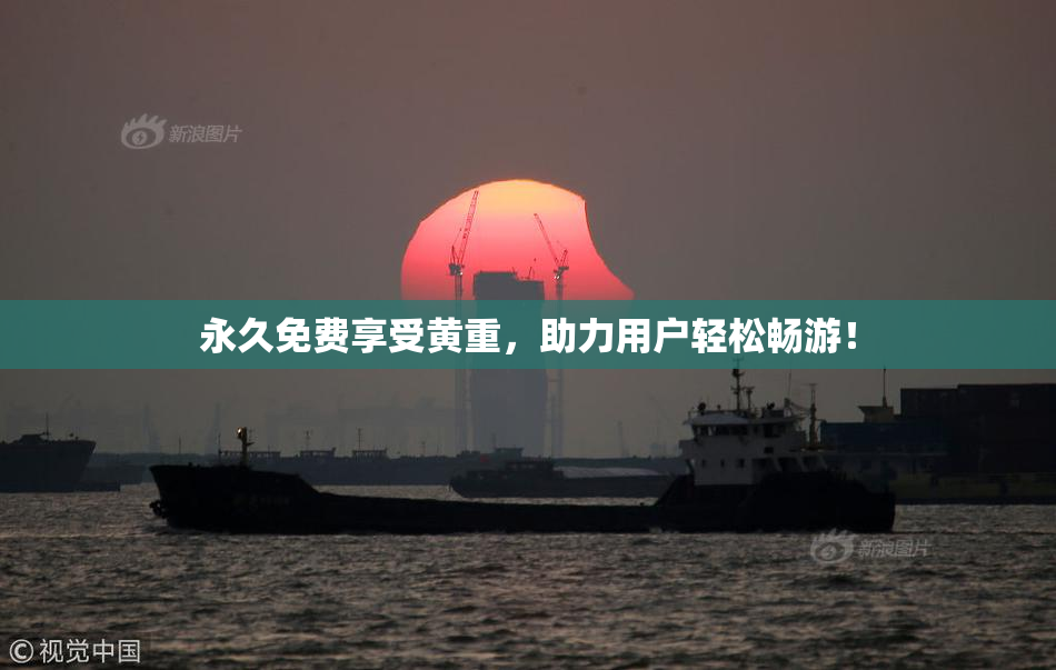 永久免费享受黄重，助力用户轻松畅游！