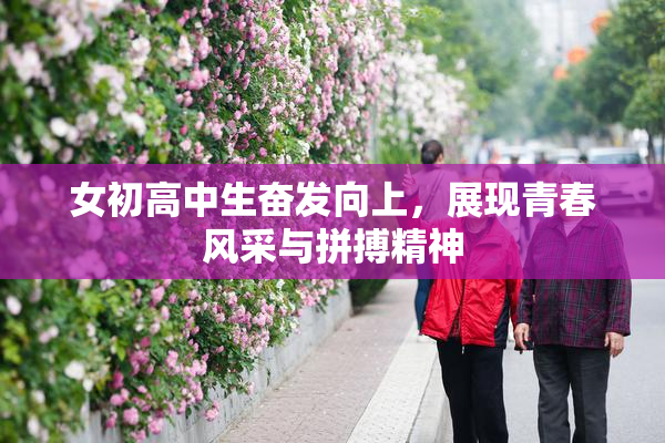 女初高中生奋发向上，展现青春风采与拼搏精神