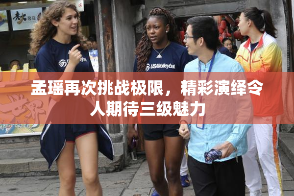 孟瑶再次挑战极限，精彩演绎令人期待三级魅力