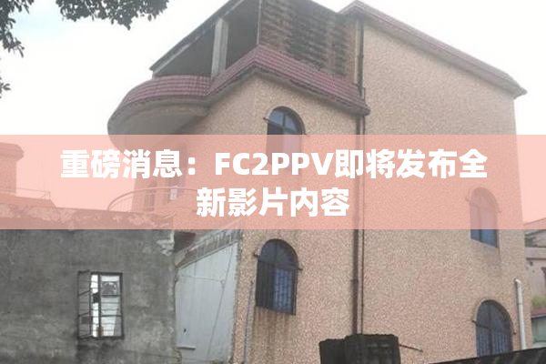 重磅消息：FC2PPV即将发布全新影片内容