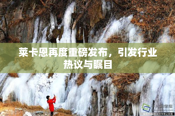 莱卡恩再度重磅发布，引发行业热议与瞩目