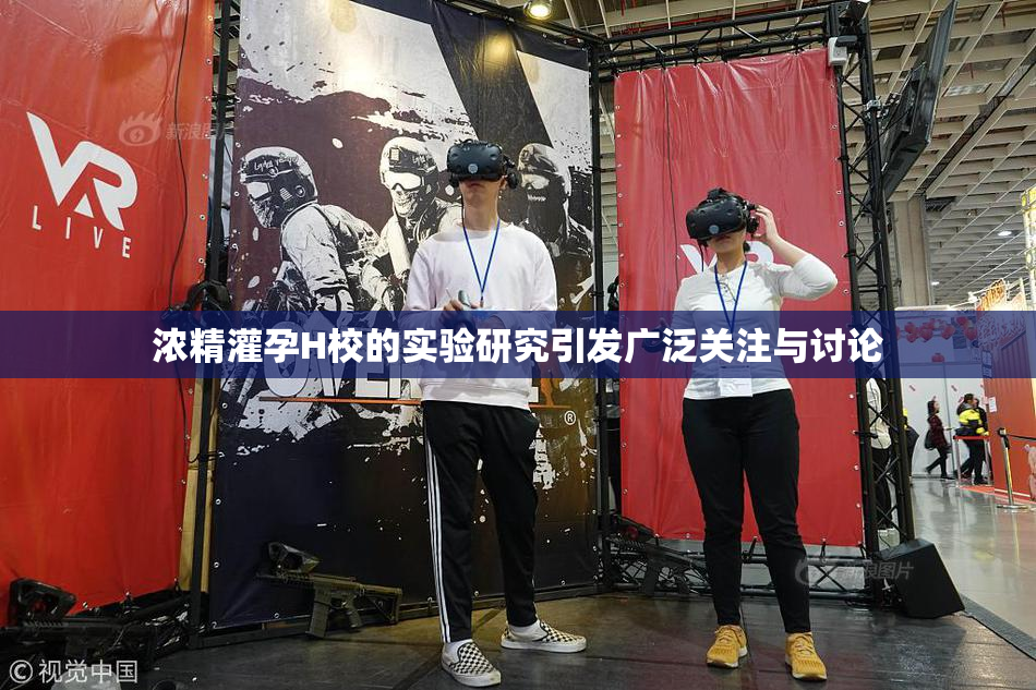 浓精灌孕H校的实验研究引发广泛关注与讨论