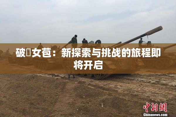 破處女苞：新探索与挑战的旅程即将开启