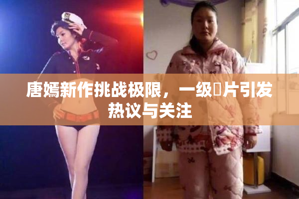 唐嫣新作挑战极限，一级婬片引发热议与关注