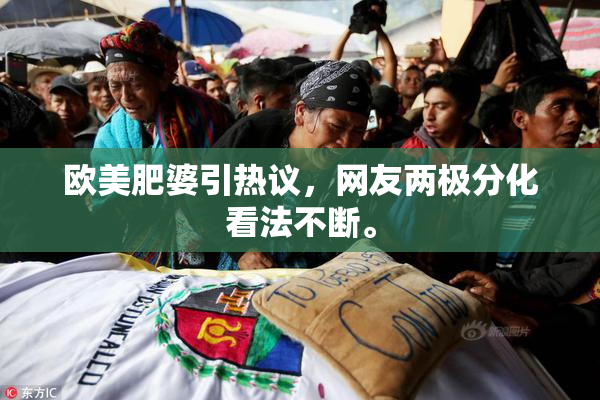 欧美肥婆引热议，网友两极分化看法不断。