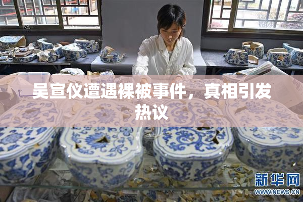 吴宣仪遭遇裸被事件，真相引发热议