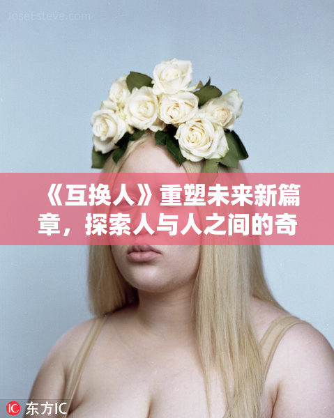 《互换人》重塑未来新篇章，探索人与人之间的奇妙关系