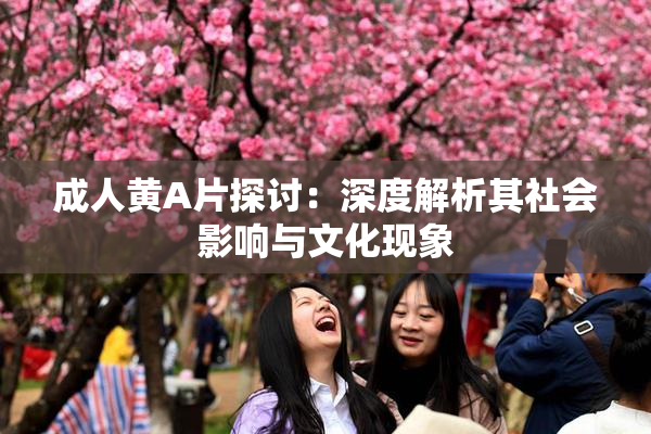 成人黄A片探讨：深度解析其社会影响与文化现象