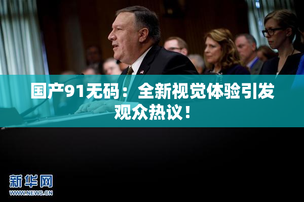 国产91无码：全新视觉体验引发观众热议！