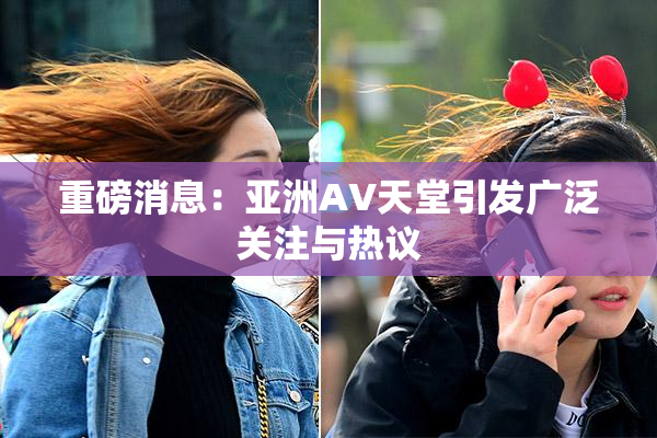 重磅消息：亚洲AV天堂引发广泛关注与热议