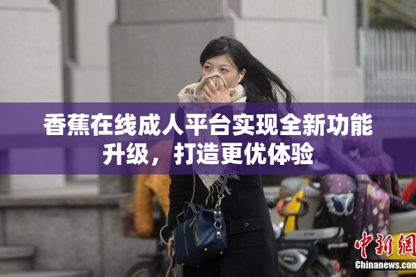 香蕉在线成人平台实现全新功能升级，打造更优体验