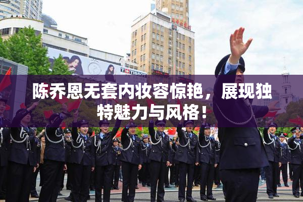 陈乔恩无套内妆容惊艳，展现独特魅力与风格！