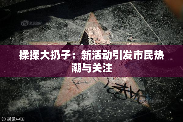揉揉大扔子：新活动引发市民热潮与关注