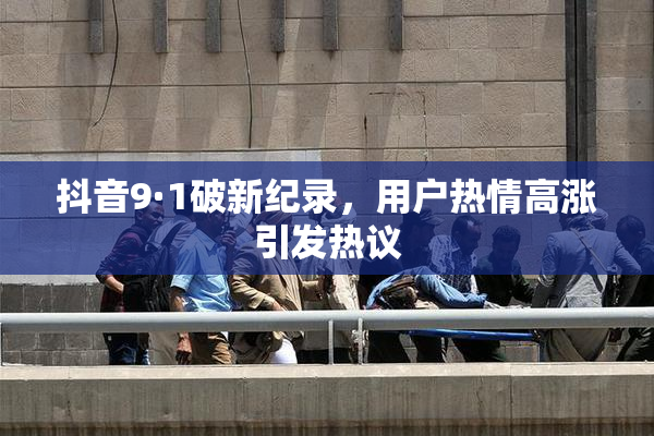 抖音9·1破新纪录，用户热情高涨引发热议
