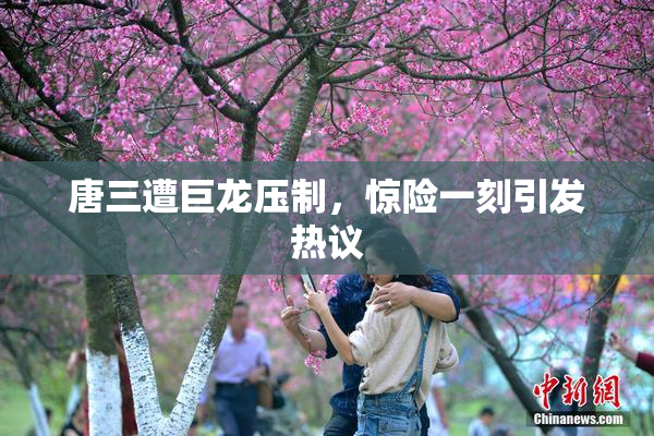 唐三遭巨龙压制，惊险一刻引发热议