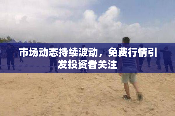 市场动态持续波动，免费行情引发投资者关注