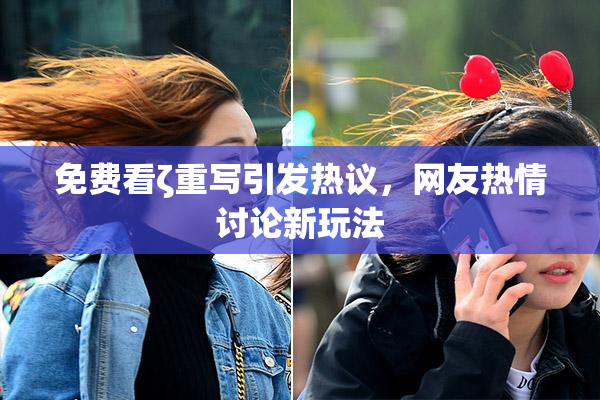 免费看ζ重写引发热议，网友热情讨论新玩法