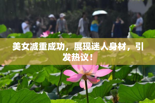 美女减重成功，展现迷人身材，引发热议！