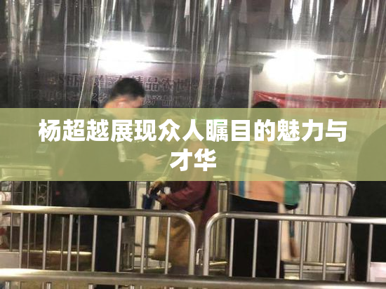 杨超越展现众人瞩目的魅力与才华
