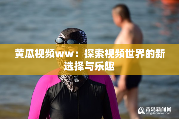 黄瓜视频ww：探索视频世界的新选择与乐趣