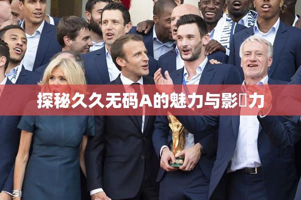 探秘久久无码A的魅力与影響力