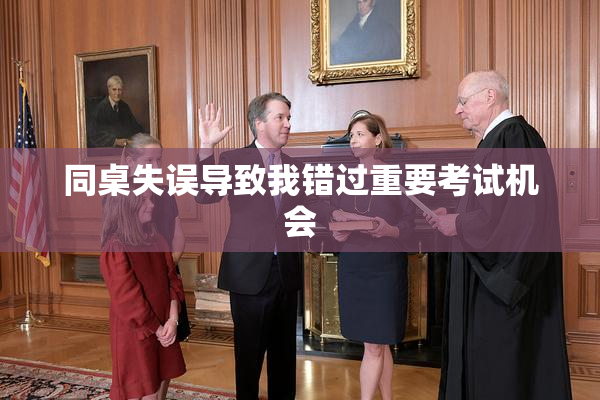 同桌失误导致我错过重要考试机会