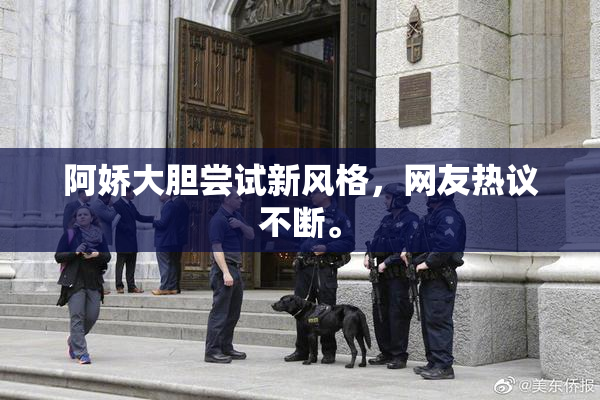 阿娇大胆尝试新风格，网友热议不断。