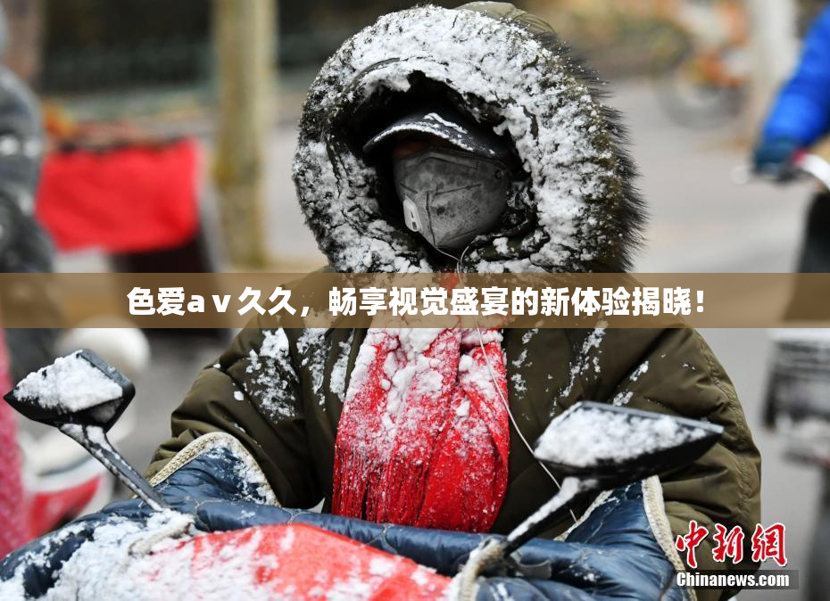 色爱aⅴ久久，畅享视觉盛宴的新体验揭晓！