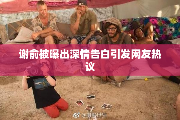谢俞被曝出深情告白引发网友热议