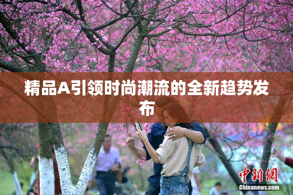 精品A引领时尚潮流的全新趋势发布