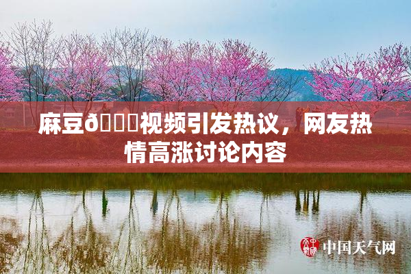 麻豆🔞视频引发热议，网友热情高涨讨论内容