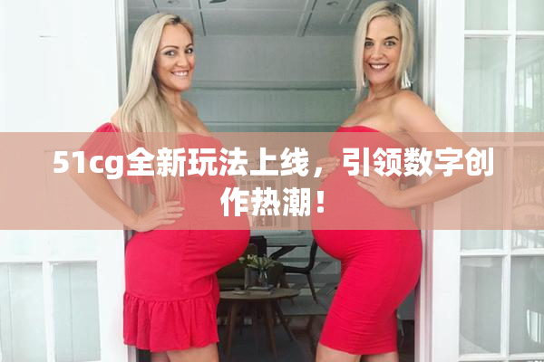 51cg全新玩法上线，引领数字创作热潮！
