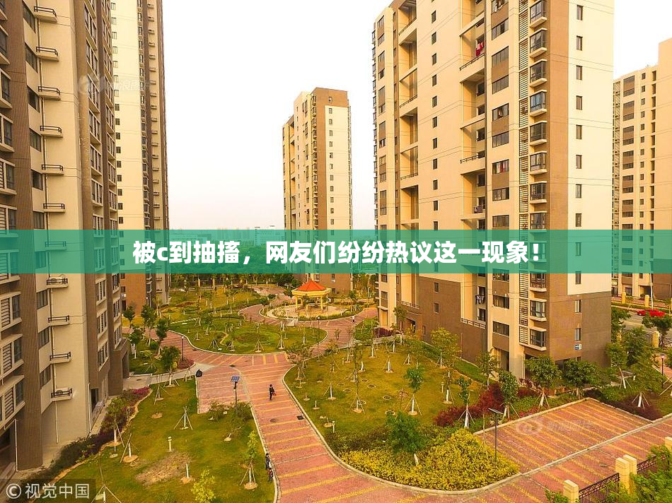 被c到抽搐，网友们纷纷热议这一现象！