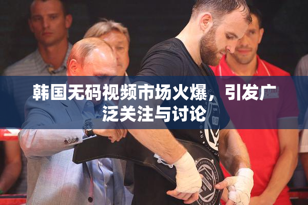 韩国无码视频市场火爆，引发广泛关注与讨论