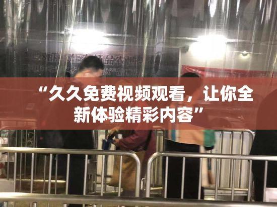 “久久免费视频观看，让你全新体验精彩内容”