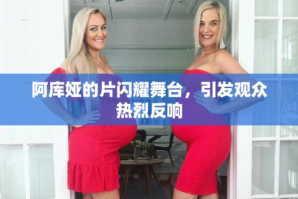阿库娅的片闪耀舞台，引发观众热烈反响